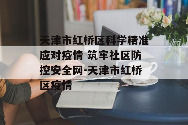 天津市红桥区科学精准应对疫情 筑牢社区防控安全网-天津市红桥区疫情
